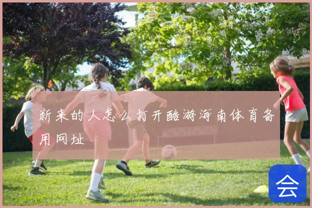 新来的人怎么打开酷游海南体育备用网址