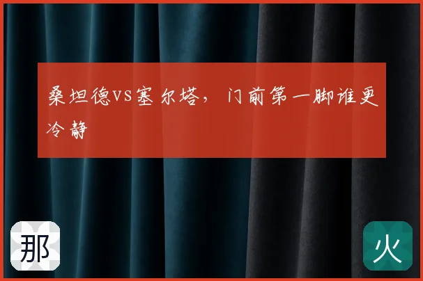 桑坦德vs塞尔塔，门前第一脚谁更冷静