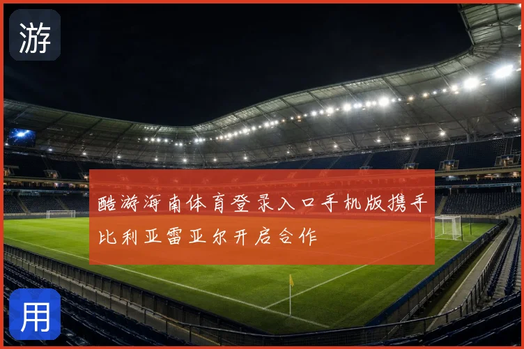 酷游海南体育登录入口手机版携手比利亚雷亚尔开启合作