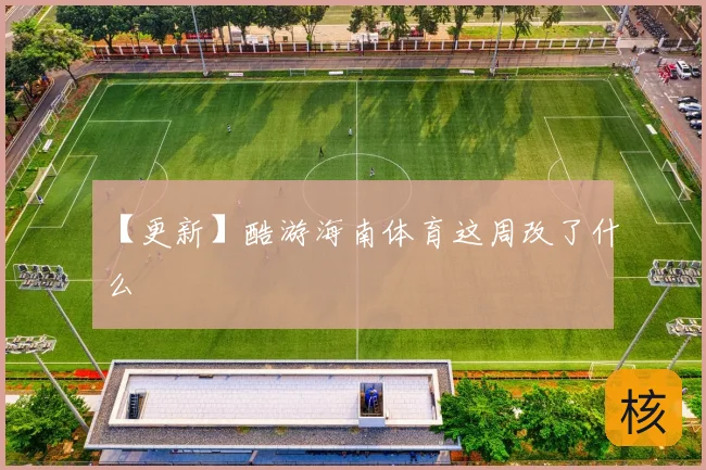 【更新】酷游海南体育这周改了什么